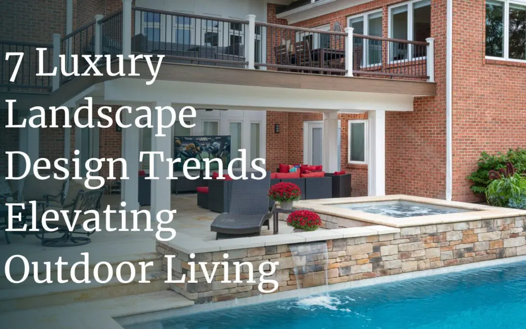 Luxury Landscape Design: 7 Top Trends Transforming Outdoor Living