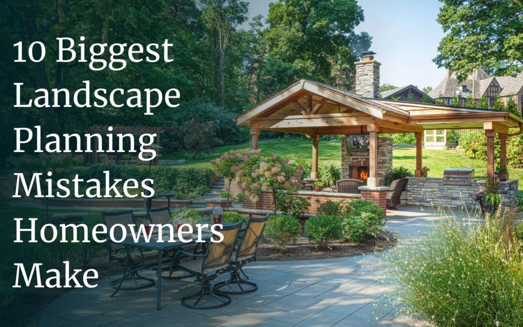 10 Biggest Landscape Mistakes Homeowners Make When Planning Projects